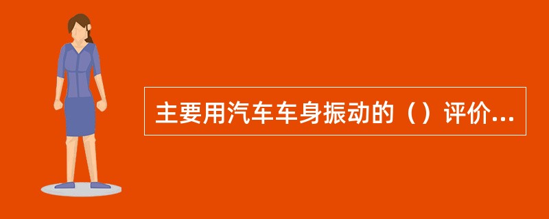 主要用汽车车身振动的（）评价汽车的行驶平顺性。