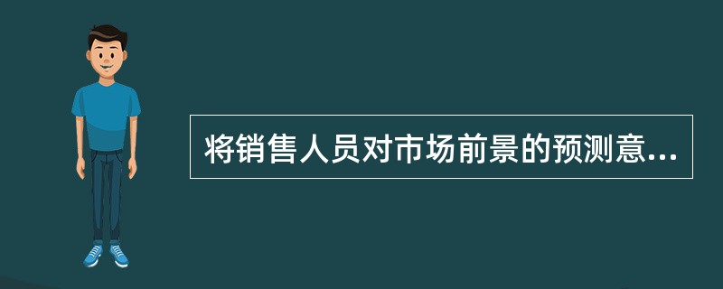 将销售人员对市场前景的预测意见汇集起来，加以分析评价，做出预测的方法为（）