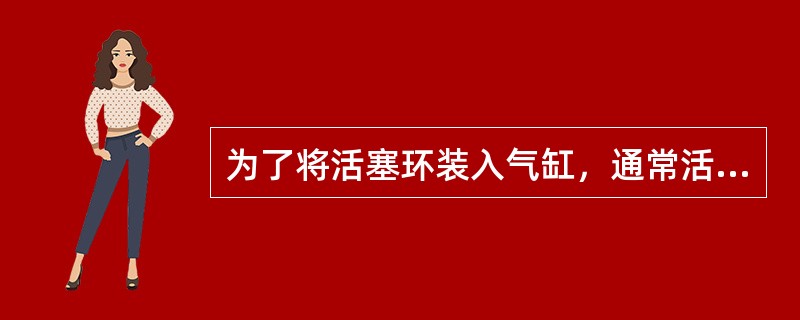 为了将活塞环装入气缸，通常活塞环的外径小于气缸内径。（）