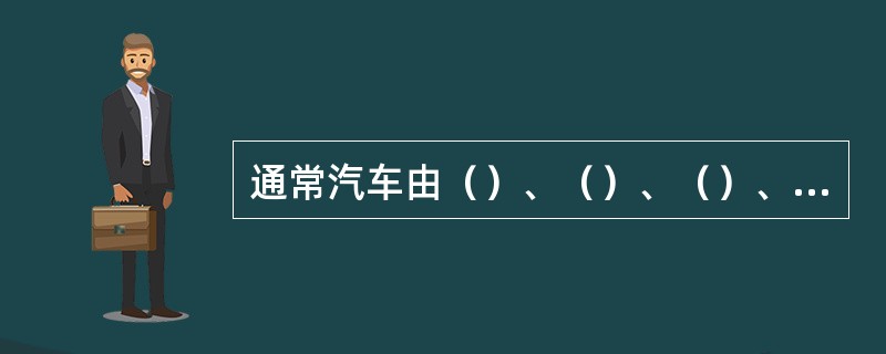 通常汽车由（）、（）、（）、（）四个部分组成。