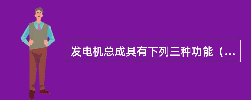 发电机总成具有下列三种功能（）、（）和（）。