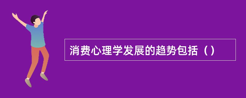 消费心理学发展的趋势包括（）