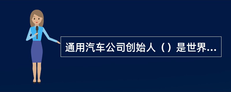 通用汽车公司创始人（）是世界汽车发展史上一位传奇式人物。