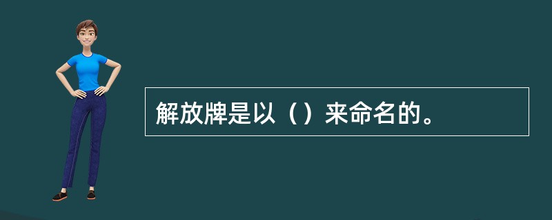 解放牌是以（）来命名的。