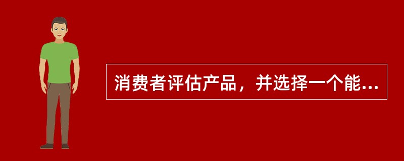 消费者评估产品，并选择一个能极大满足自己需求的产品的依据是（）。