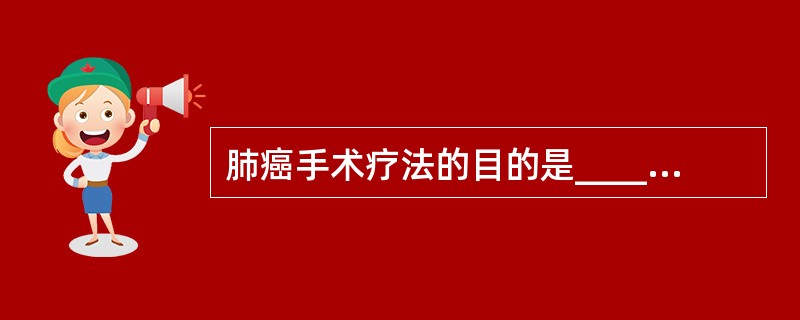 肺癌手术疗法的目的是____________，并尽可能____________。