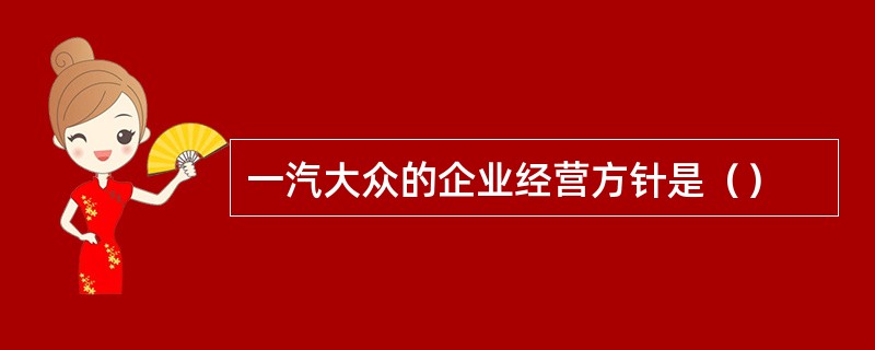 一汽大众的企业经营方针是（）