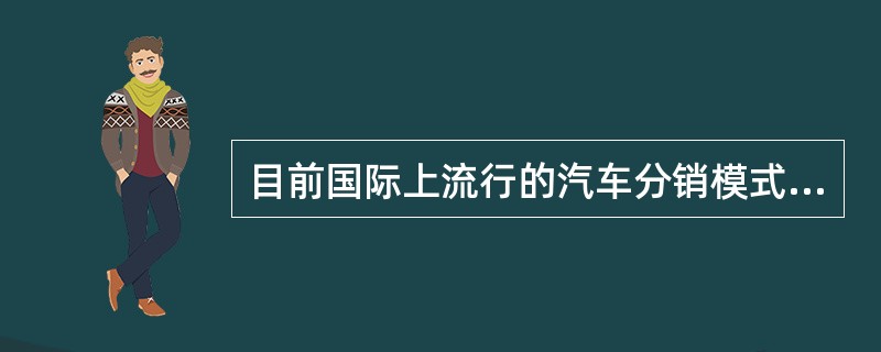 目前国际上流行的汽车分销模式有（）。