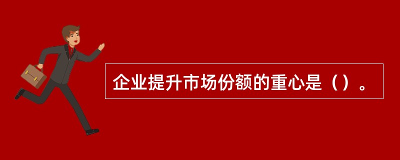 企业提升市场份额的重心是（）。