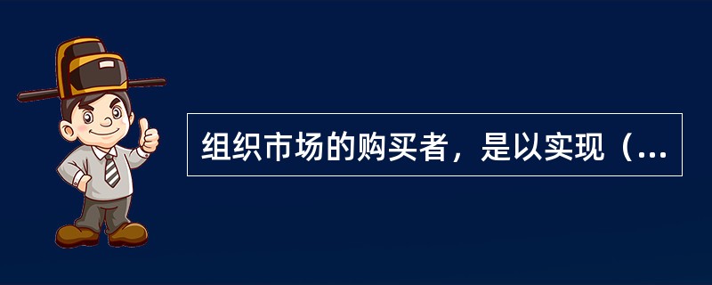 组织市场的购买者，是以实现（）为目的，与消费者为了满足个人需要而购买消费品是不同