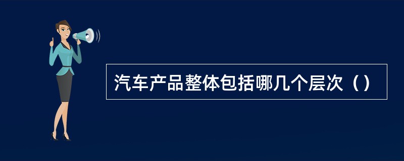 汽车产品整体包括哪几个层次（）