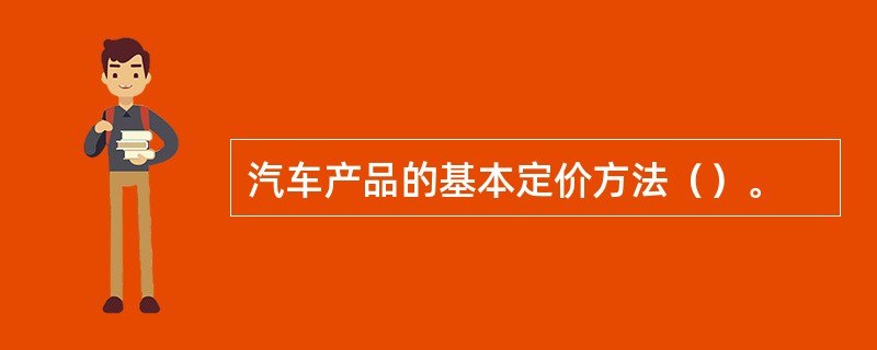 汽车产品的基本定价方法（）。