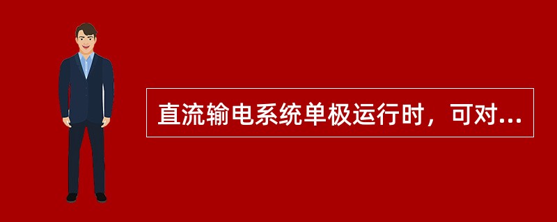 直流输电系统单极运行时，可对停运极中性区域互感器进行注流或加压试验。