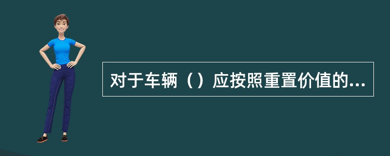 对于车辆（）应按照重置价值的赔偿标准进行赔偿。