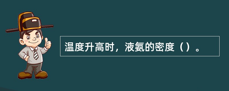 温度升高时，液氨的密度（）。