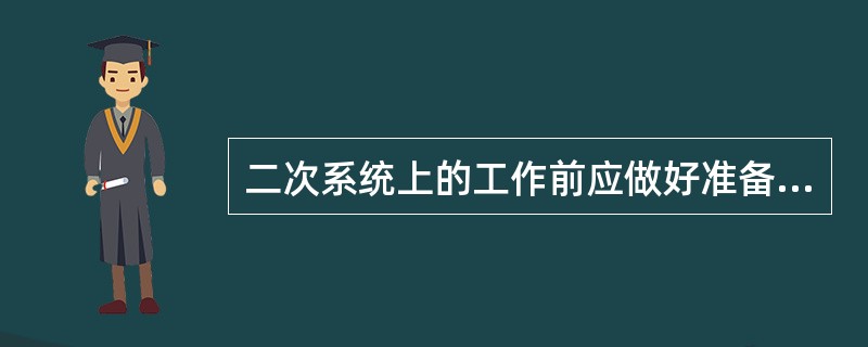 二次系统上的工作前应做好准备，_____工作地点、工作范围、一次设备及二次设备运