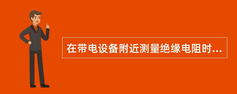 在带电设备附近测量绝缘电阻时应注意什么？