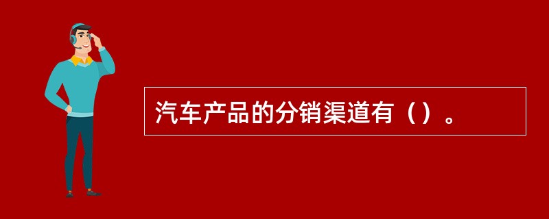 汽车产品的分销渠道有（）。