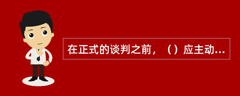 在正式的谈判之前，（）应主动通知对方洽谈举行的时间、地点、具体安排以及有关注意事