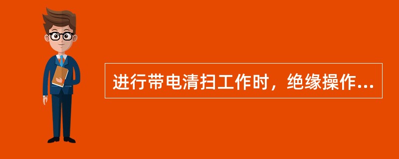 进行带电清扫工作时，绝缘操作杆的有效长度不得小于表_____的规定。