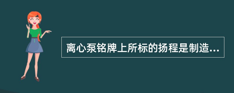 离心泵铭牌上所标的扬程是制造厂实验测定出来的。