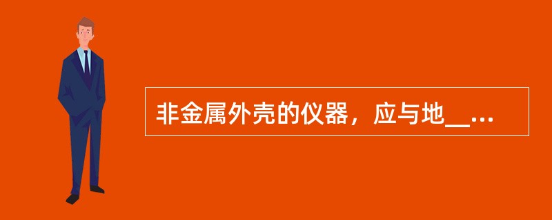 非金属外壳的仪器，应与地_____，金属外壳的仪器和变压器外壳应_____。