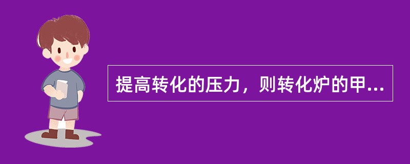 提高转化的压力，则转化炉的甲烷平衡转化率（）