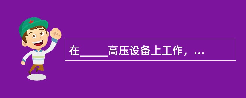 在_____高压设备上工作，应在工作地点两旁及对面运行设备间隔的遮栏（围栏）上和