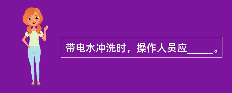 带电水冲洗时，操作人员应_____。