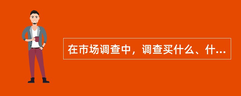 在市场调查中，调查买什么、什么时候买、购买量等内容是什么研究。（）