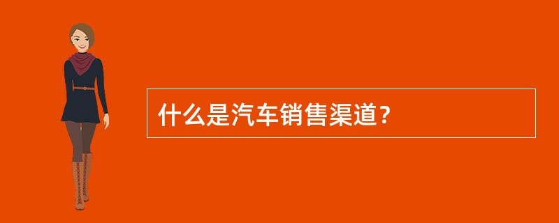 什么是汽车销售渠道？