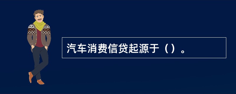 汽车消费信贷起源于（）。