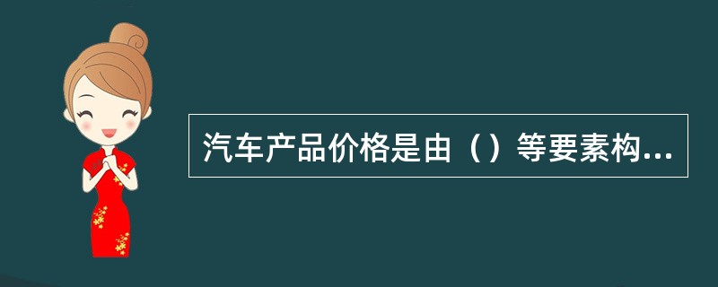 汽车产品价格是由（）等要素构成的