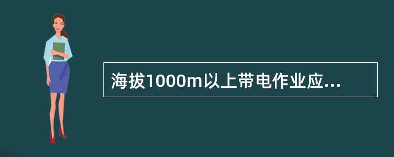 海拔1000m以上带电作业应根据什么编制现场安全措施？