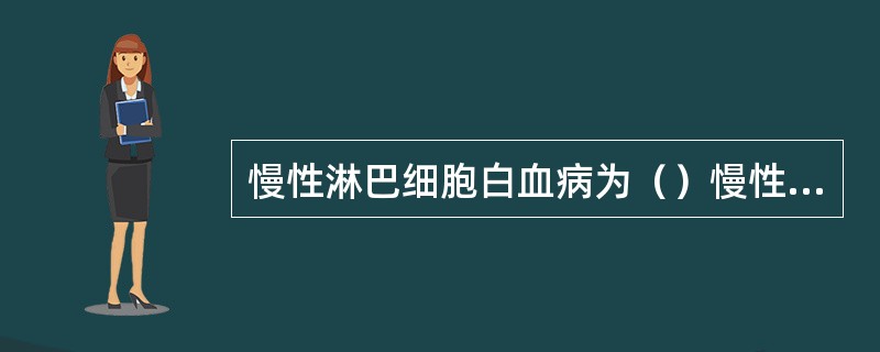 慢性淋巴细胞白血病为（）慢性粒细胞白血病为（）钩虫感染引起的缺铁性贫血为（）