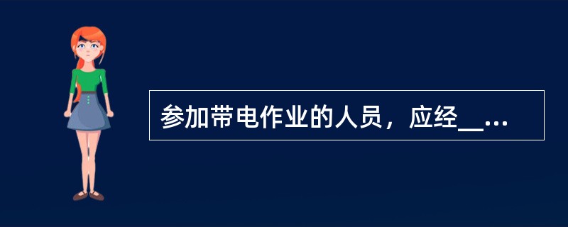 参加带电作业的人员，应经_____，并经_____后，方能参加相应的工作。带电作