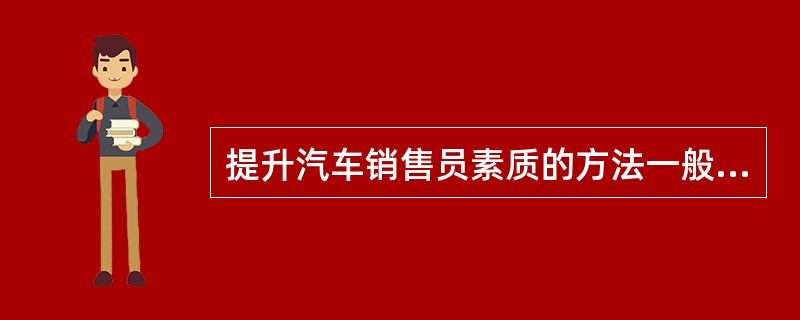 提升汽车销售员素质的方法一般有（）。