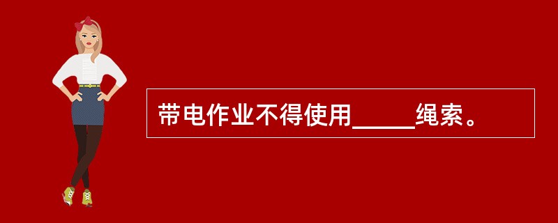 带电作业不得使用_____绳索。