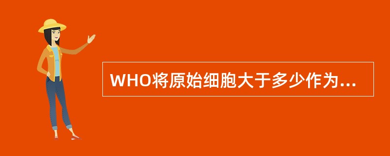 WHO将原始细胞大于多少作为AML的诊断标准（）诊断RAEB-T时，外周血中原始