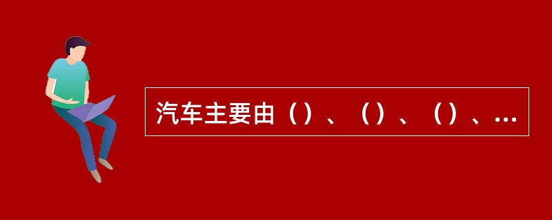 汽车主要由（）、（）、（）、（）四部分组成。