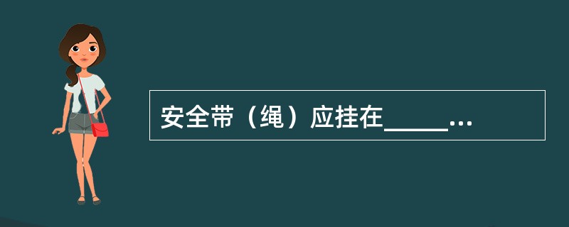 安全带（绳）应挂在_____或专为挂安全带用的钢架或钢丝绳上，并不得_____。