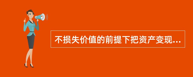 不损失价值的前提下把资产变现为现金的能力是汽车消费信贷机构资金运用的（）。