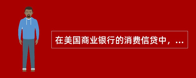 在美国商业银行的消费信贷中，汽车贷款的贷款额仅次于（）。