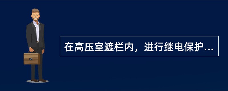 在高压室遮栏内，进行继电保护、安全自动装置和仪表等及其二次回路的检查试验时，需将