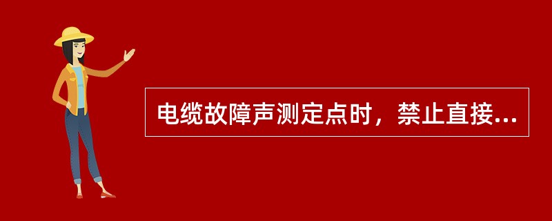 电缆故障声测定点时，禁止直接_____电缆_____或冒烟小洞，以免触电。