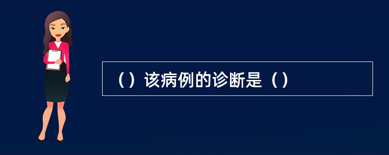 （）该病例的诊断是（）