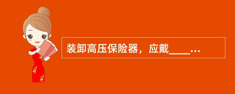 装卸高压保险器，应戴_____和_____，必要时使用绝缘夹钳，并站在绝缘垫或绝