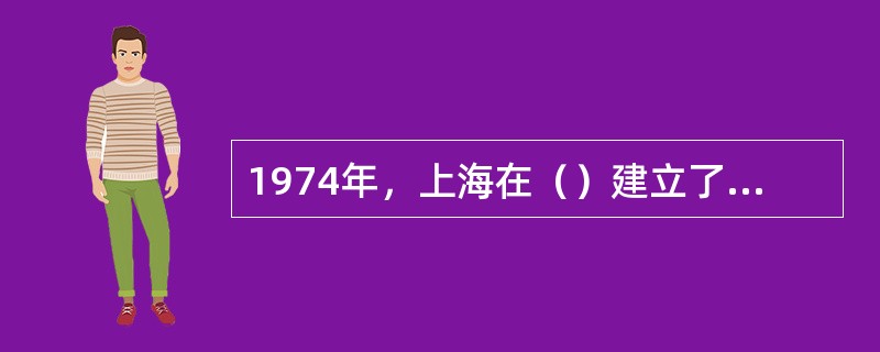 1974年，上海在（）建立了主要用于地磁观测的综合前兆地震台。
