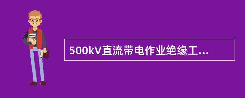 500kV直流带电作业绝缘工具15次操作冲击耐压预防性试验电压为750kV。