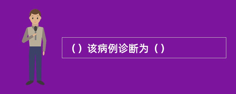 （）该病例诊断为（）